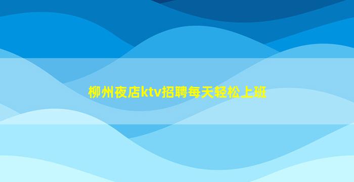 柳州夜店ktv招聘每天轻松上班